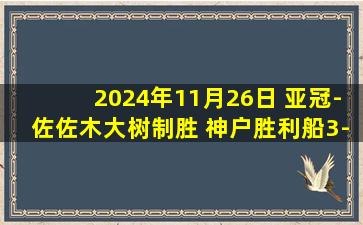 2024年11月26日 亚冠-佐佐木大树制胜 神户胜利船3-2中央海岸水手